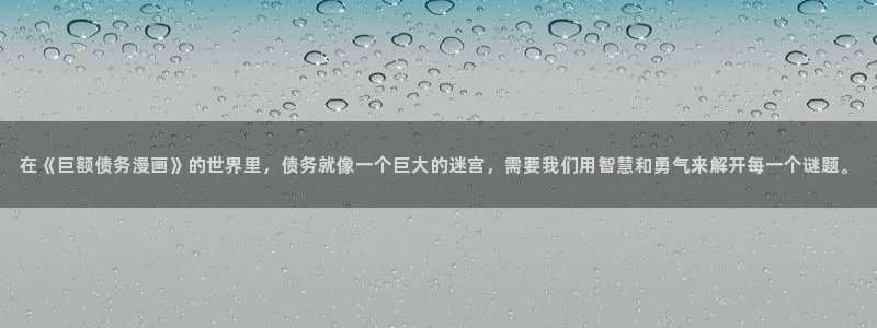 漫蛙漫画免费漫画入口页面在哪里：在《巨额债务漫画》的世界里，债务就像一个巨大的迷宫，需要我们用智慧和勇气来解开每一个谜题。